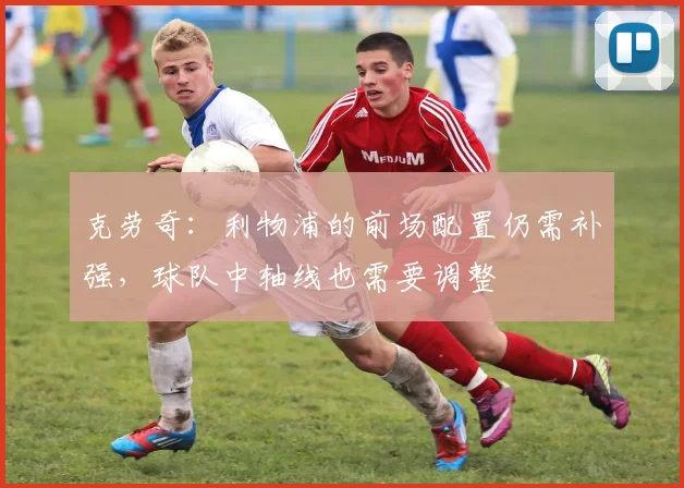 克劳奇：利物浦的前场配置仍需补强，球队中轴线也需要调整