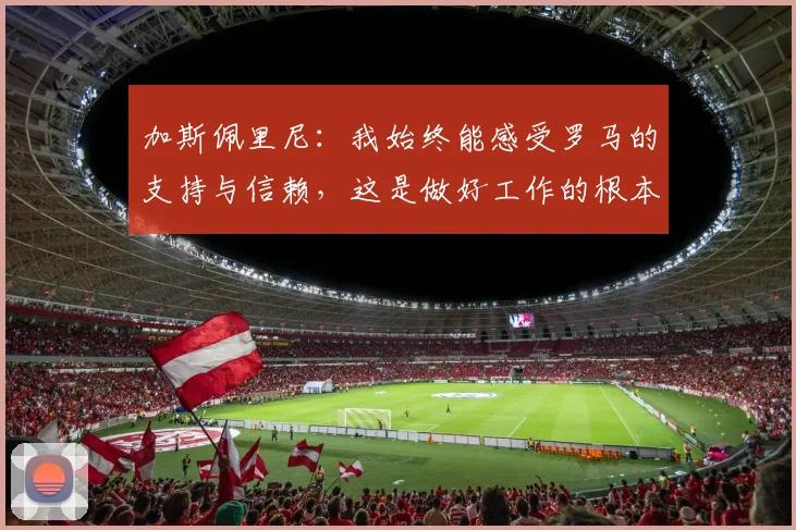 加斯佩里尼：我始终能感受罗马的支持与信赖，这是做好工作的根本