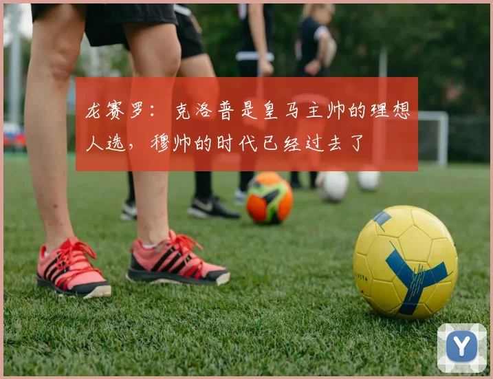 龙赛罗：克洛普是皇马主帅的理想人选，穆帅的时代已经过去了