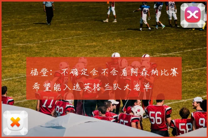 福登：不确定会不会看阿森纳比赛 希望能入选英格兰队大名单