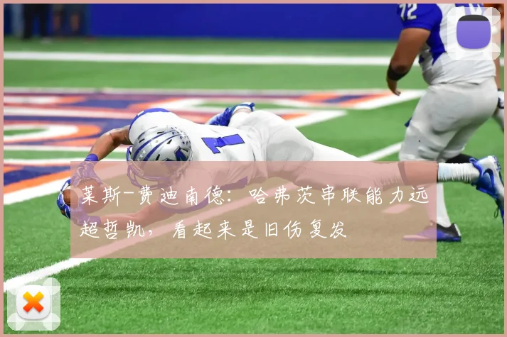 莱斯-费迪南德：哈弗茨串联能力远超哲凯，看起来是旧伤复发