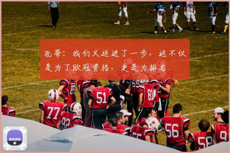 孔蒂：我们又迈进了一步，这不仅是为了欧冠资格，更是为排名
