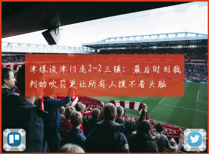 津媒谈津门虎2-2三镇：最后时刻裁判的吹罚更让所有人摸不着头脑