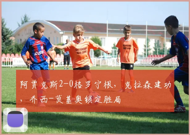 阿贾克斯2-0格罗宁根，克拉森建功，乔西-莫基奥锁定胜局